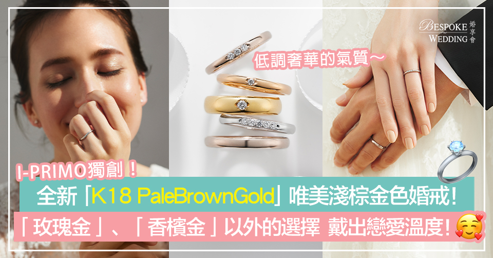 【婚戒推介】I-PRIMO獨創！全新「K18 PaleBrownGold」唯美淺棕金色婚戒   「玫瑰金」、「香檳金」以外的選擇  戴出戀愛溫度！